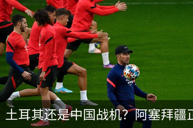 土耳其还是中国战机？阿塞拜疆正在降低对单一伙伴的依赖